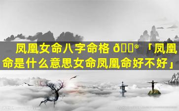 凤凰女命八字命格 💮 「凤凰命是什么意思女命凤凰命好不好」